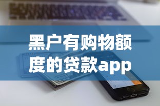 黑户有购物额度的贷款app，9月秒批攻略大全五个黑户有购物额度的借钱软件