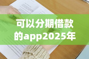 可以分期借款的app2025年你试过没有！带您了解5个可以分期贷款的平台