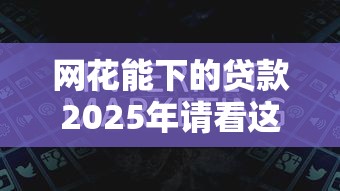网花能下的贷款2025年请看这五个！探讨网贷平台能借的钱