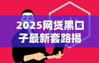 2025网贷黑口子最新套路揭秘