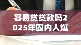 容易贷贷款吗2025年圈内人爆料！本篇为您细致归集！