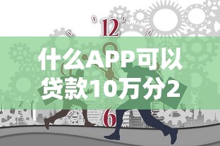 什么APP可以贷款10万分2025年还9月速贷平台力荐！隆重筛选5个苹果id贷款口子微信