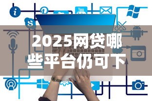 2025网贷哪些平台仍可下款