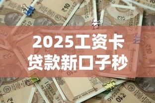 2025工资卡贷款新口子秒批攻略