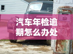 汽车年检逾期怎么办处理流程详解