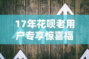 17年花呗老用户专享惊喜福利