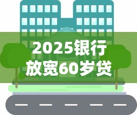 2025银行放宽60岁贷款新政策
