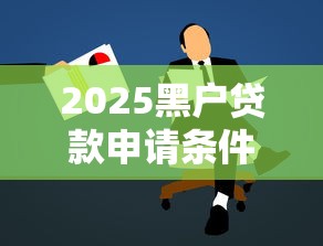 2025黑户贷款申请条件详解