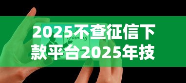 2025不查征信下款平台2025年技巧大全！必看5个芝麻分630能申请贷款