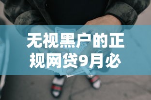 无视黑户的正规网贷9月必领攻略！深度更新5个正规借钱平台的贷款无视黑户