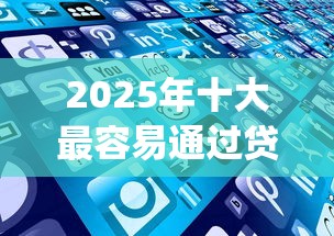 2025年十大最容易通过贷款的app9月赶紧阅读！本文为您深度梳理！