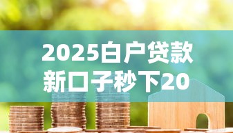 2025白户贷款新口子秒下2025年抓紧上车！同时介绍5个2025白户借钱新平台秒到账