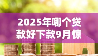 2025年哪个贷款好下款9月惊呆众人！解析5个借款平台好下款