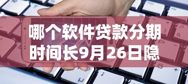 哪个软件贷款分期时间长9月26日隐藏申请渠道！权威搜集这5个网贷平台借款分期时间长