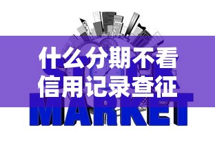 什么分期不看信用记录查征信2025年原来是这样智能！本篇为您精心详解！