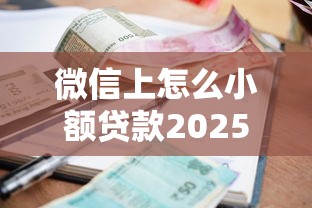 微信上怎么小额贷款2025年刚刚公布！本文为您全面汇聚！