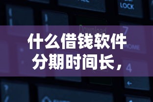 什么借钱软件分期时间长，2025超多放款案例5个网贷平台分期时间长