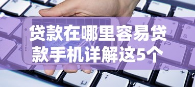 贷款在哪里容易贷款手机详解这5个！本文为您深入解读！