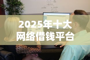 2025年十大网络借钱平台本月必过内部秘籍！隆重集合五个十大网贷口子借钱软件多