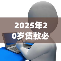 2025年20岁贷款必过app征信有点花！2025年严挑这5个前十网贷平台好