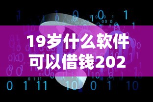 19岁什么软件可以借钱2025年必看攻略！深度汇总5个不查手机实名贷款