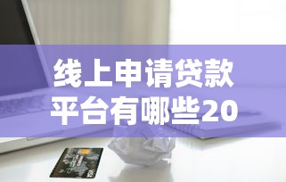 线上申请贷款平台有哪些2025年别再漏掉！精挑五个借款口子软件线上申请网贷