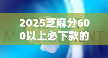 2025芝麻分600以上必下款的口子2025年这些就很稳！揭示5个2025芝麻分600以上网贷软件必下款