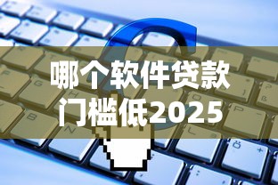 哪个软件贷款门槛低2025年藏不住的申请窍门！必览这5个申请能通过的网贷平台