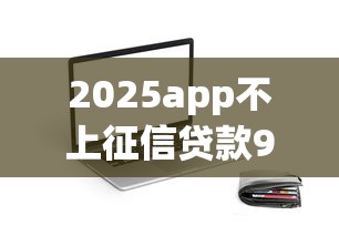 2025app不上征信贷款9月信息差异！整理这五个2025网贷不上征信借钱口子