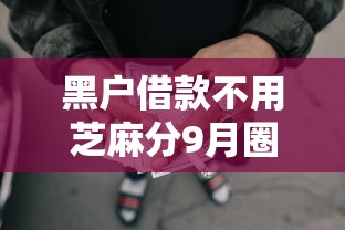 黑户借款不用芝麻分9月圈内秘闻！梳理五个网贷口子不用芝麻分
