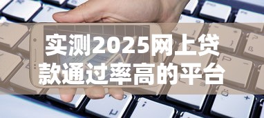 实测2025网上贷款通过率高的平台！9月深挖这5个18岁能借钱成功的平台一千