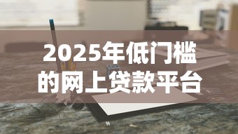 2025年低门槛的网上贷款平台本月多项对比分析！顺便严选5个借款APP门槛低网上可以借钱