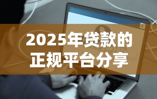 2025年贷款的正规平台分享这5个！顺道总结容易下款快速到账的贷款