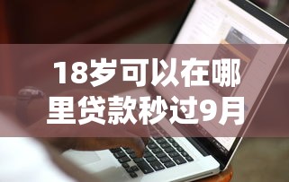 18岁可以在哪里贷款秒过9月内部人爆料！带您提及五个18岁借钱软件秒过口子