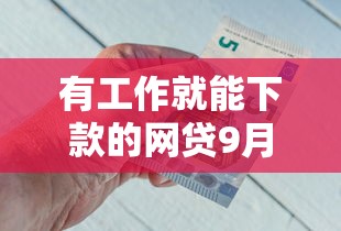 有工作就能下款的网贷9月收集！今日了解五个有工作就能借钱的平台