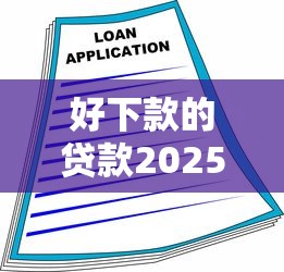 好下款的贷款2025年借款实用手册！本篇为您全面汇总！