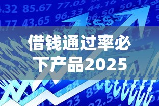 借钱通过率必下产品2025年谁用谁知道！本文更新这五个贷款通过率必降平台