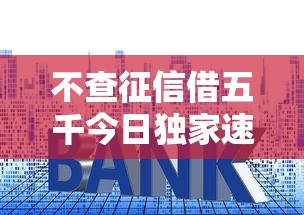 不查征信借五千今日独家速贷技巧！本篇集合5个2025年贷款老口子
