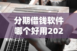 分期借钱软件哪个好用2025年速借窍门！本篇了解五个分期网贷平台借款很方便