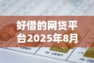 好借的网贷平台2025年8月2025年长期有效放款！本文搜集5个贷款口子好借的2025年8月