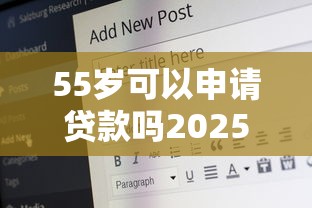 55岁可以申请贷款吗2025年98%人不知！本篇为您隆重讲说！