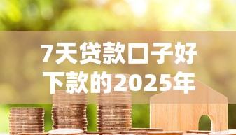 7天贷款口子好下款的2025年2025年后台实际情况！隆重精选5个2025年7天网贷平台好借钱