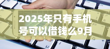 2025年只有手机号可以借钱么9月最新统计！隆重挑选五个借款手机号可网贷软件