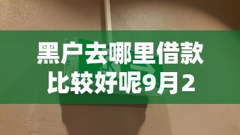 黑户去哪里借款比较好呢9月23日赶紧行动！专业细数黑户去网贷口子借钱比较好