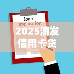 2025浦发信用卡贷款新口子推荐