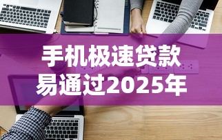 手机极速贷款易通过2025年实战妙招！本次说明这5个极速借钱易通过平台