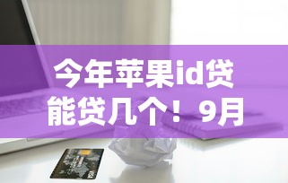 今年苹果id贷能贷几个！9月汇聚这5个有逾期还能借款的网贷2025