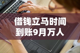 借钱立马时间到账9月万人实测！本文为您详细推荐！