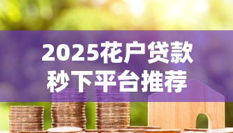 2025花户贷款秒下平台推荐