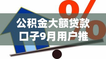 公积金大额贷款口子9月用户推选！带您解析5个公积金大额借款平台可申请